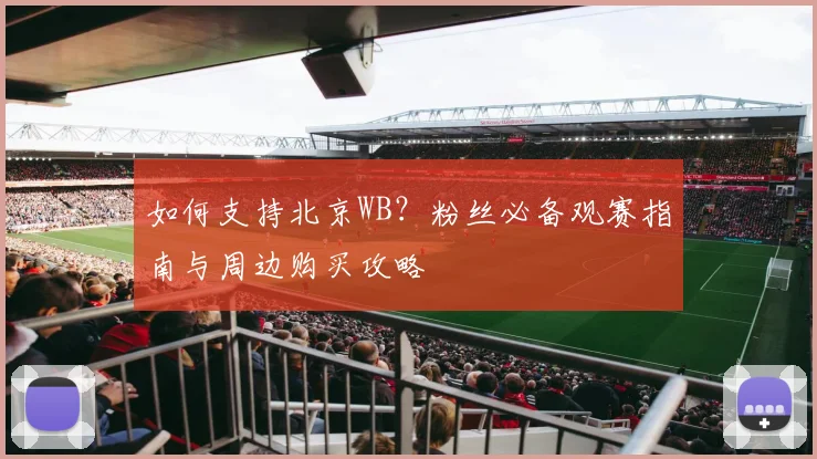如何支持北京WB？粉丝必备观赛指南与周边购买攻略