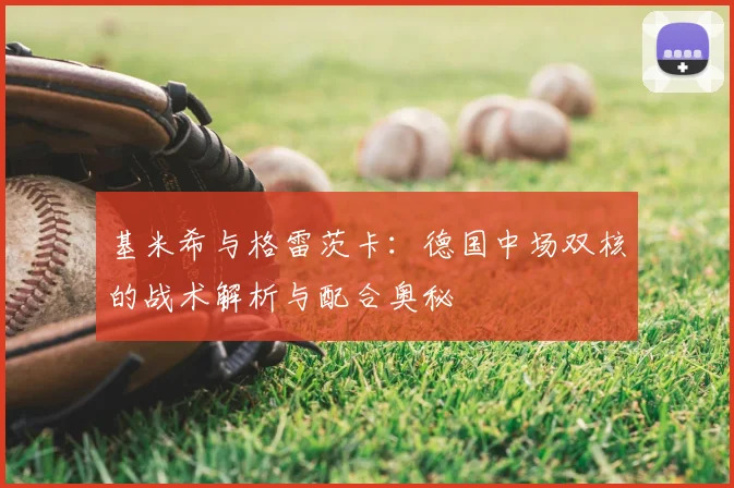 基米希与格雷茨卡:德国中场双核的战术解析与配合奥秘