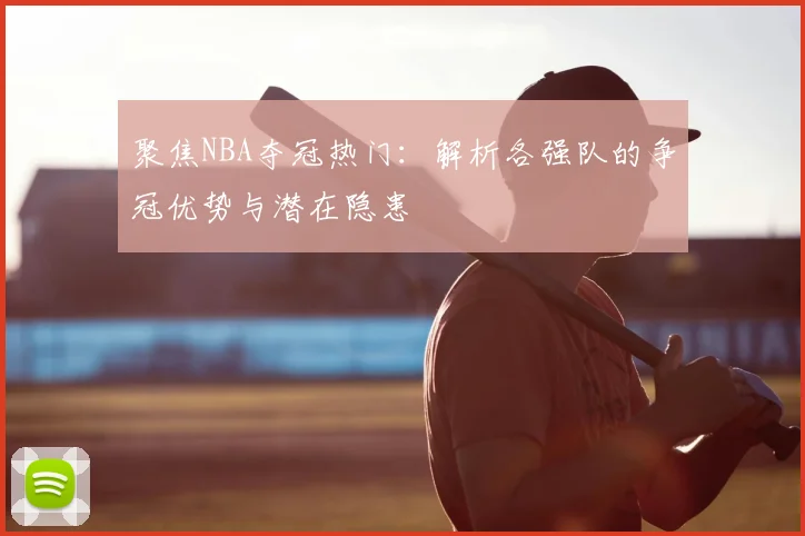 聚焦NBA夺冠热门：解析各强队的争冠优势与潜在隐患