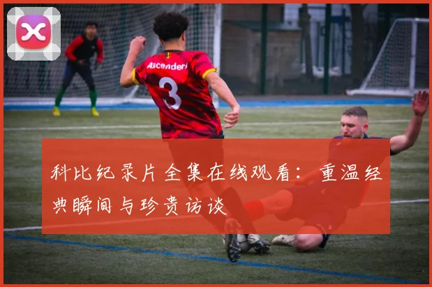 科比纪录片全集在线观看：重温经典瞬间与珍贵访谈