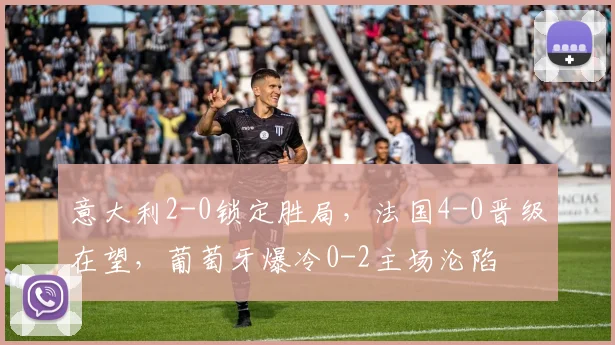 意大利2-0锁定胜局，法国4-0晋级在望，葡萄牙爆冷0-2主场沦陷