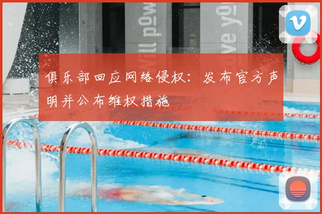 俱乐部回应网络侵权：发布官方声明并公布维权措施