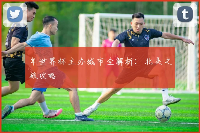 年世界杯主办城市全解析：北美之旅攻略