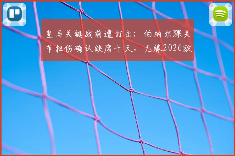 皇马关键战前遭打击：伯纳尔踝关节扭伤确认缺席十天，无缘2026欧冠对阵马竞首回合，谁来顶替？