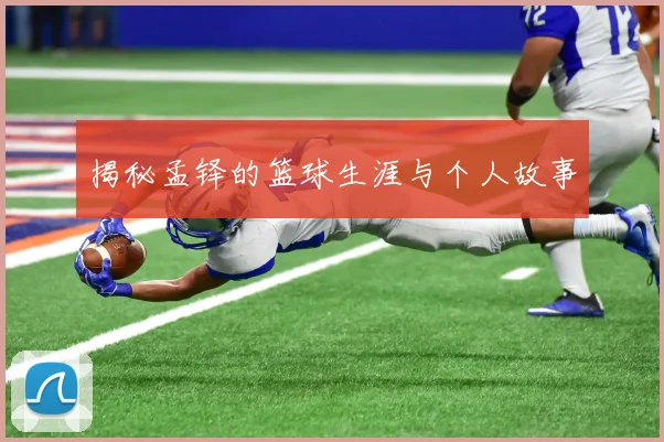 揭秘孟铎的篮球生涯与个人故事