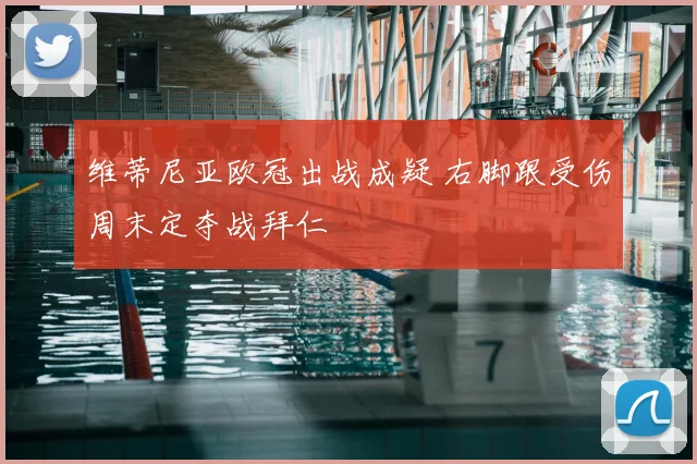 维蒂尼亚欧冠出战成疑 右脚跟受伤周末定夺战拜仁