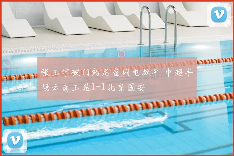 张玉宁破门约尼查闪电扳平 中超半场云南玉昆1-1北京国安