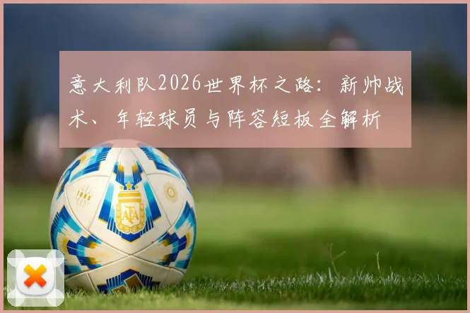 意大利队2026世界杯之路:新帅战术、年轻球员与阵容短板全解析