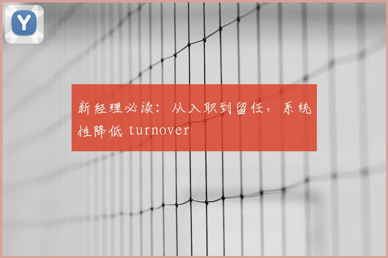 新经理必读：从入职到留任，系统性降低 turnover