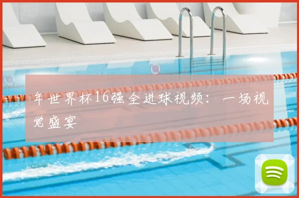 年世界杯16强全进球视频：一场视觉盛宴