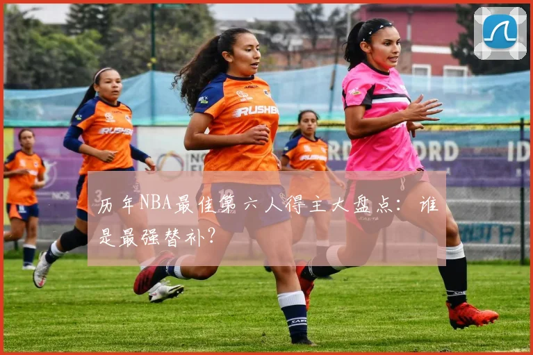 历年NBA最佳第六人得主大盘点：谁是最强替补？