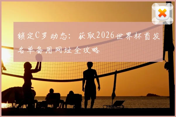 锁定C罗动态：获取2026世界杯首发名单备用网址全攻略