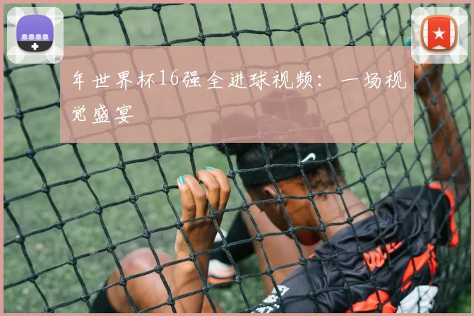 年世界杯16强全进球视频：一场视觉盛宴
