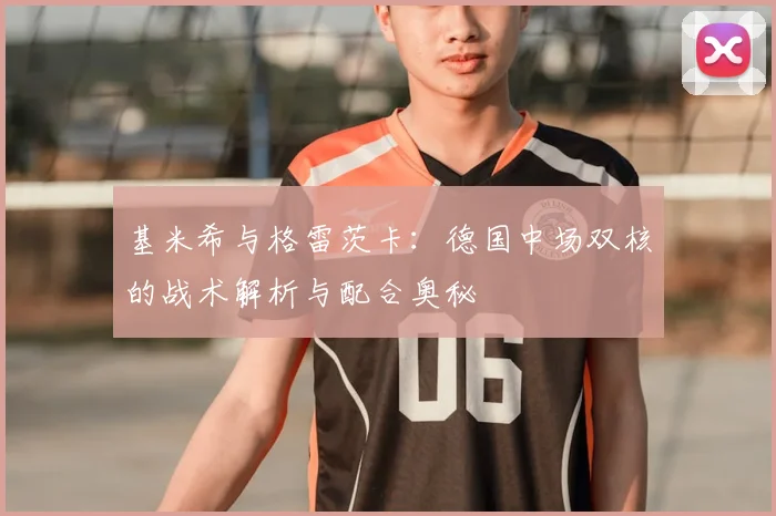 基米希与格雷茨卡:德国中场双核的战术解析与配合奥秘