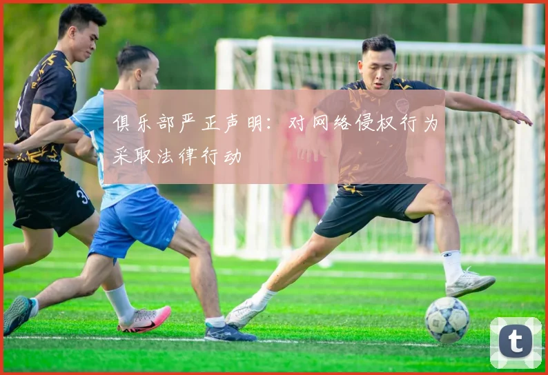 俱乐部严正声明：对网络侵权行为采取法律行动