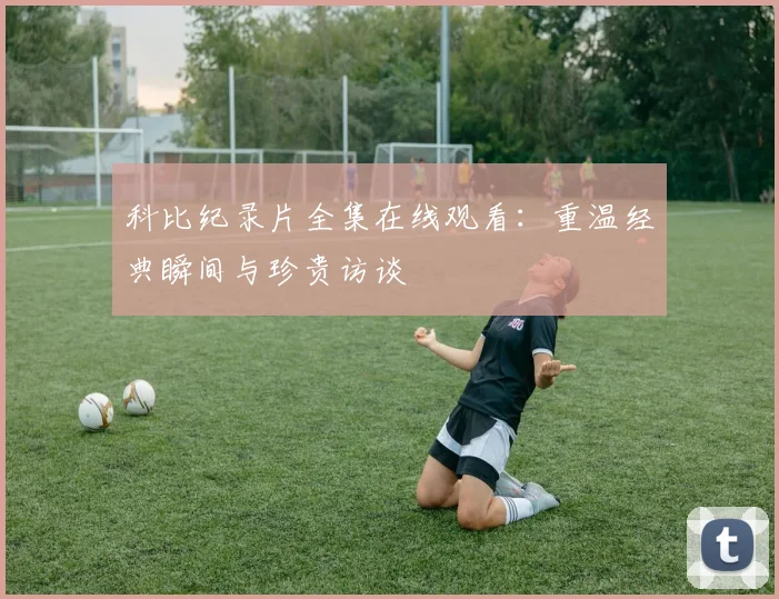 科比纪录片全集在线观看：重温经典瞬间与珍贵访谈