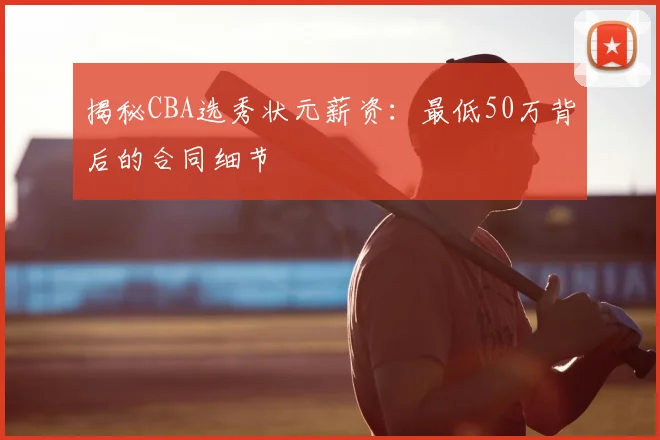 揭秘CBA选秀状元薪资：最低50万背后的合同细节