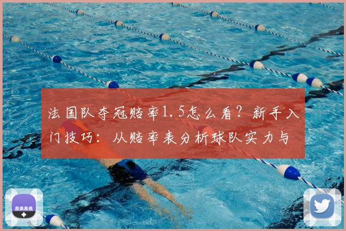 法国队夺冠赔率1.5怎么看?新手入门技巧:从赔率表分析球队实力与机会