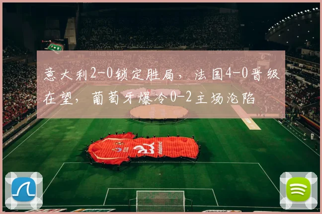 意大利2-0锁定胜局，法国4-0晋级在望，葡萄牙爆冷0-2主场沦陷