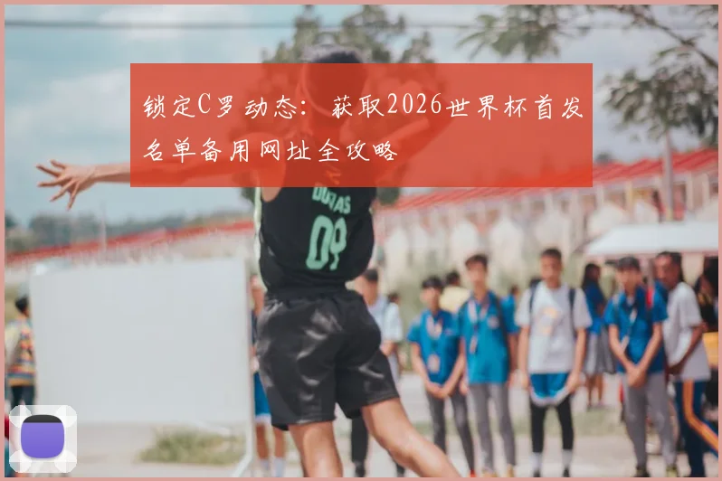 锁定C罗动态：获取2026世界杯首发名单备用网址全攻略