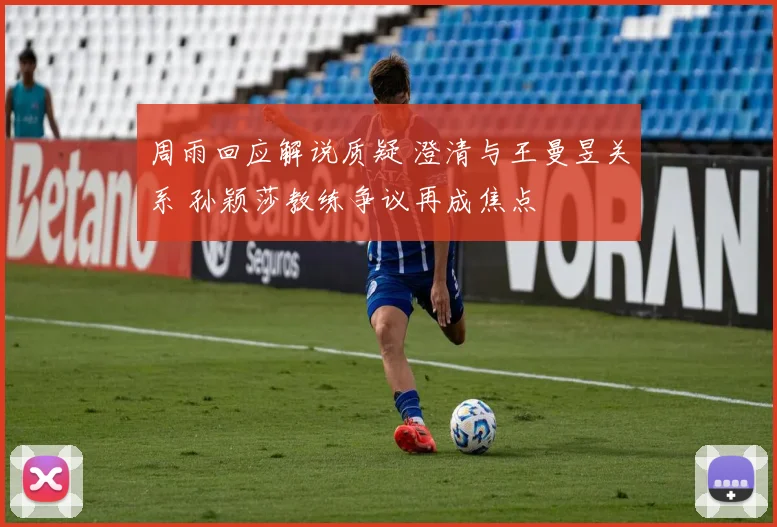 周雨回应解说质疑 澄清与王曼昱关系 孙颖莎教练争议再成焦点