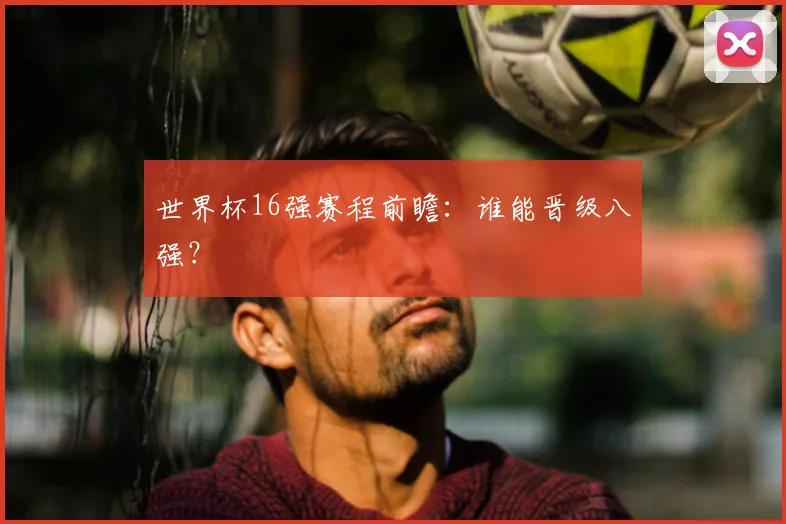 世界杯16强赛程前瞻：谁能晋级八强？