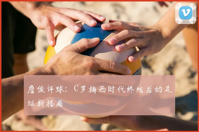詹俊评球：C罗梅西时代终结后的足坛新格局