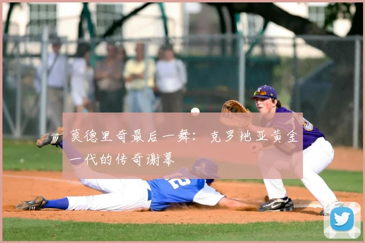 莫德里奇最后一舞:克罗地亚黄金一代的传奇谢幕