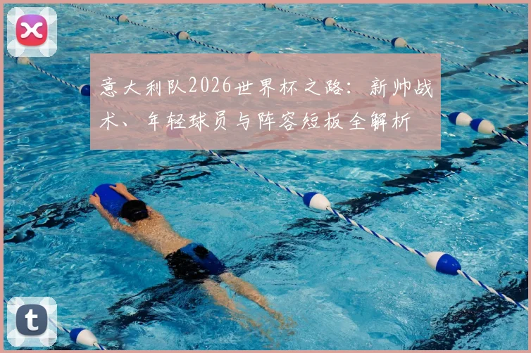 意大利队2026世界杯之路：新帅战术、年轻球员与阵容短板全解析