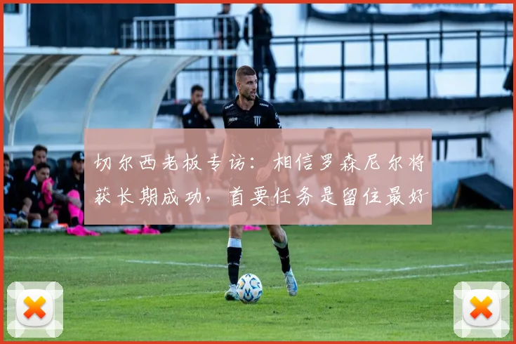 切尔西老板专访:相信罗森尼尔将获长期成功,首要任务是留住最好球员