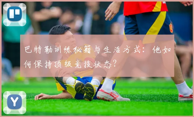 巴特勒训练秘籍与生活方式：他如何保持顶级竞技状态？