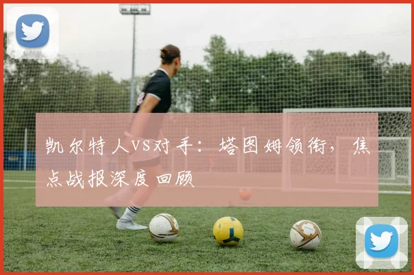 凯尔特人vs对手：塔图姆领衔，焦点战报深度回顾