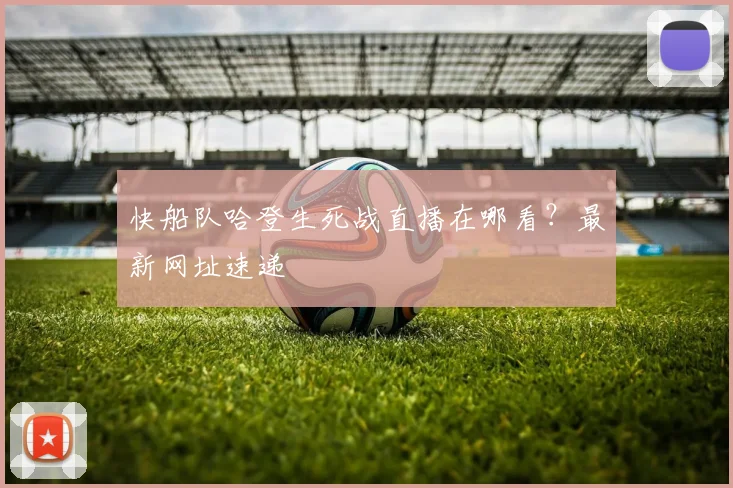 快船队哈登生死战直播在哪看？最新网址速递