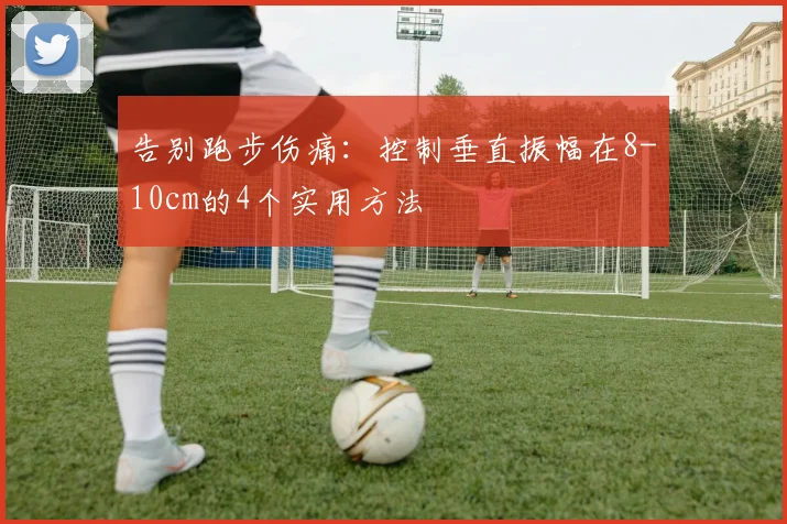 告别跑步伤痛：控制垂直振幅在8-10cm的4个实用方法