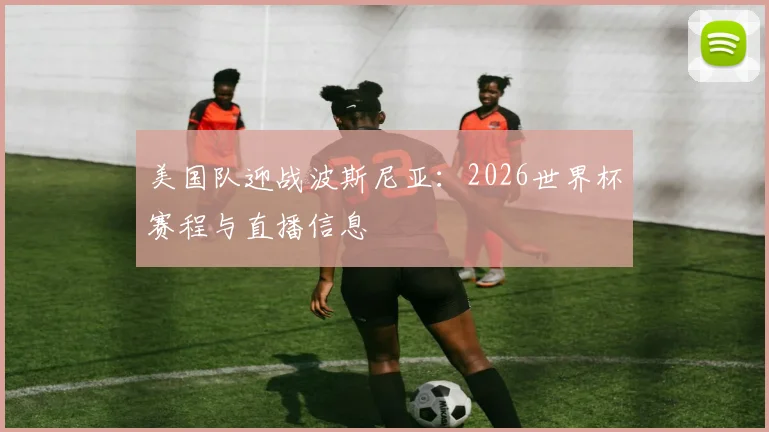 美国队迎战波斯尼亚:2026世界杯赛程与直播信息