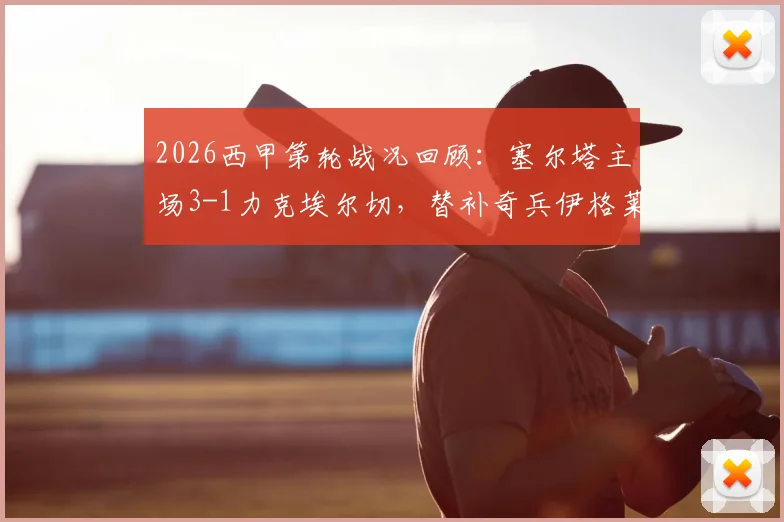 2026西甲第轮战况回顾：塞尔塔主场3-1力克埃尔切，替补奇兵伊格莱西亚斯锁定胜局