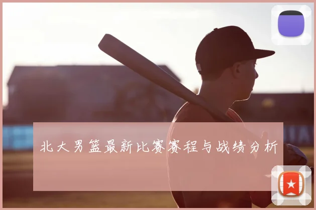 北大男篮最新比赛赛程与战绩分析